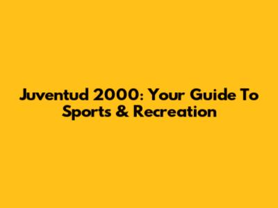 Juventud 2000: Your Guide To Sports & Recreation