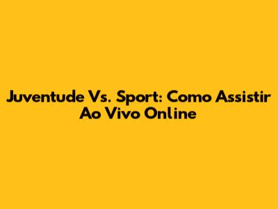 Juventude Vs. Sport: Como Assistir Ao Vivo Online