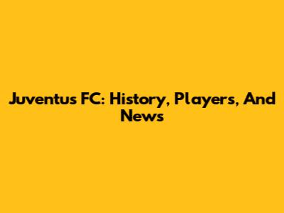 Juventus FC: History, Players, And News