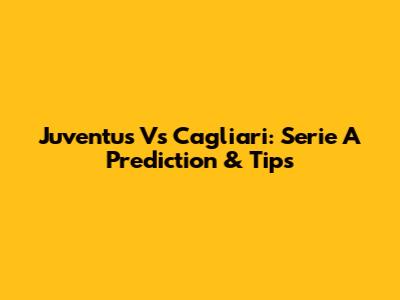 Juventus Vs Cagliari: Serie A Prediction & Tips
