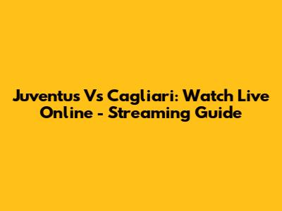 Juventus Vs Cagliari: Watch Live Online - Streaming Guide