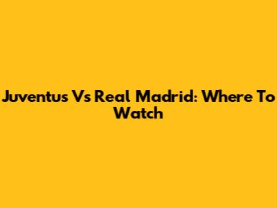 Juventus Vs Real Madrid: Where To Watch