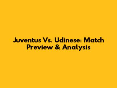 Juventus Vs. Udinese: Match Preview & Analysis
