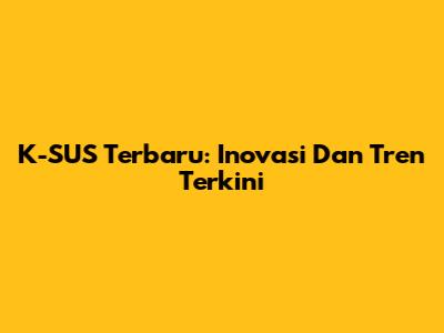 K-SUS Terbaru: Inovasi Dan Tren Terkini