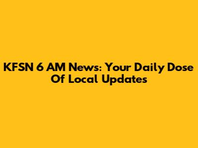 KFSN 6 AM News: Your Daily Dose Of Local Updates