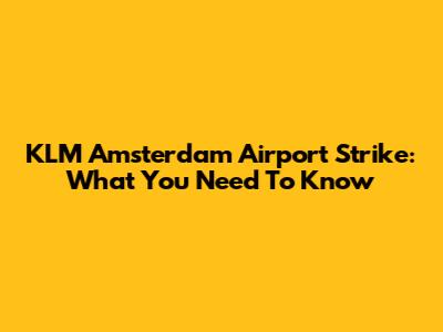 KLM Amsterdam Airport Strike: What You Need To Know