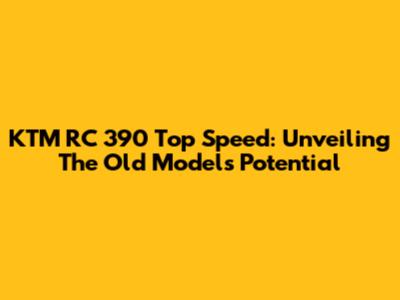 KTM RC 390 Top Speed: Unveiling The Old Model's Potential