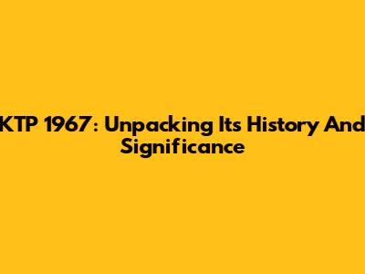 KTP 1967: Unpacking Its History And Significance