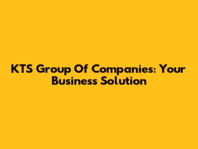 KTS Group Of Companies: Your Business Solution