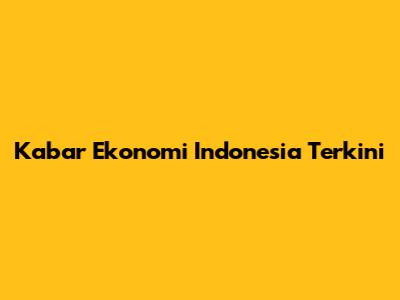 Kabar Ekonomi Indonesia Terkini