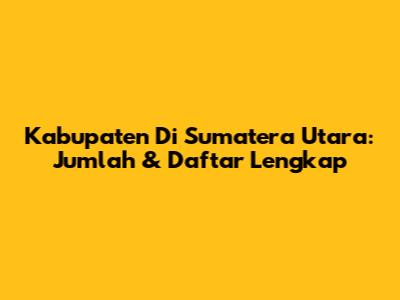 Kabupaten Di Sumatera Utara: Jumlah & Daftar Lengkap