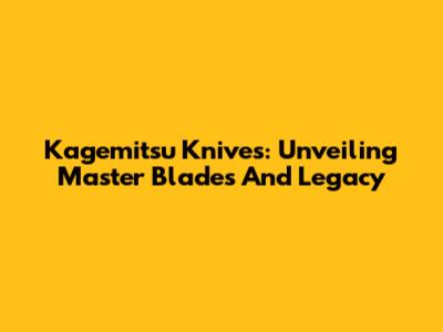 Kagemitsu Knives: Unveiling Master Blades And Legacy