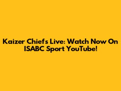 Kaizer Chiefs Live: Watch Now On ISABC Sport YouTube!