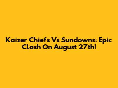 Kaizer Chiefs Vs Sundowns: Epic Clash On August 27th!