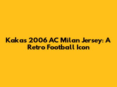 Kaka's 2006 AC Milan Jersey: A Retro Football Icon