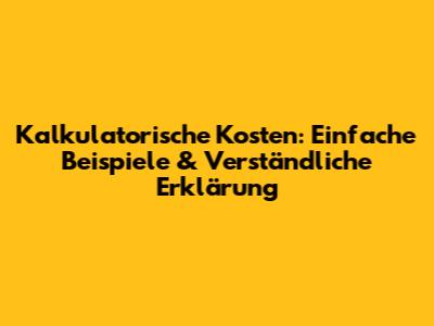 Kalkulatorische Kosten: Einfache Beispiele & Verständliche Erklärung
