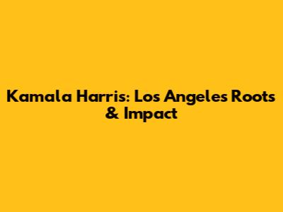 Kamala Harris: Los Angeles Roots & Impact
