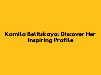 Kamila Belitskaya: Discover Her Inspiring Profile
