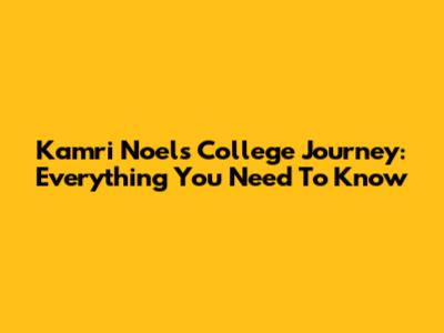 Kamri Noel's College Journey: Everything You Need To Know
