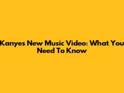 Kanye's New Music Video: What You Need To Know