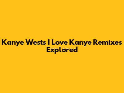 Kanye West's 'I Love Kanye' Remixes Explored