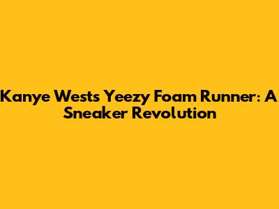 Kanye West's Yeezy Foam Runner: A Sneaker Revolution