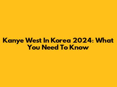 Kanye West In Korea 2024: What You Need To Know