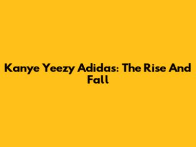 Kanye Yeezy Adidas: The Rise And Fall