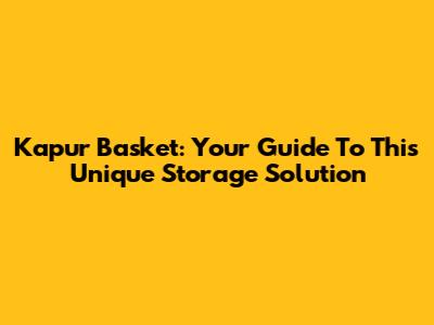 Kapur Basket: Your Guide To This Unique Storage Solution