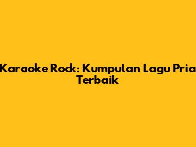 Karaoke Rock: Kumpulan Lagu Pria Terbaik