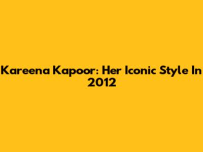 Kareena Kapoor: Her Iconic Style In 2012