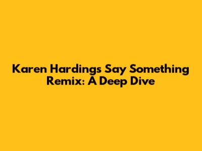 Karen Harding's 'Say Something' Remix: A Deep Dive