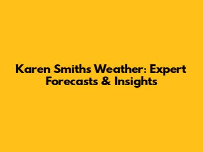Karen Smith's Weather: Expert Forecasts & Insights