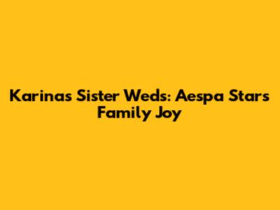 Karina's Sister Weds: Aespa Star's Family Joy