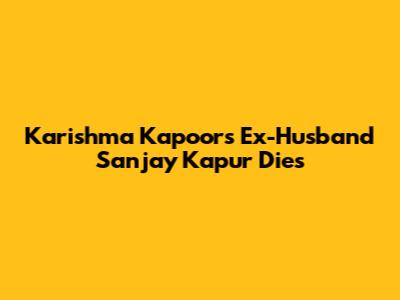 Karishma Kapoor's Ex-Husband Sanjay Kapur Dies