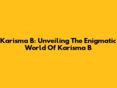 Karisma B: Unveiling The Enigmatic World Of Karisma B