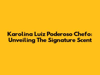 Karolina Luiz Poderoso Chefo: Unveiling The Signature Scent