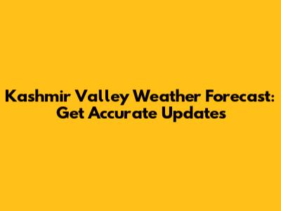 Kashmir Valley Weather Forecast: Get Accurate Updates