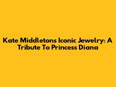 Kate Middleton's Iconic Jewelry: A Tribute To Princess Diana