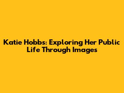 Katie Hobbs: Exploring Her Public Life Through Images