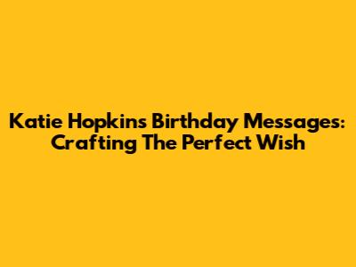 Katie Hopkins Birthday Messages: Crafting The Perfect Wish