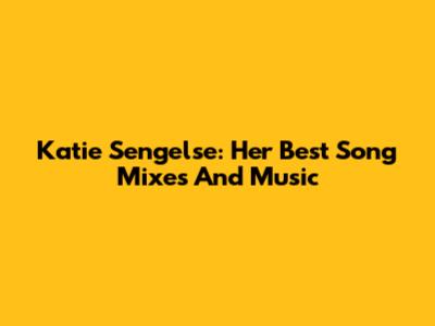 Katie Sengelse: Her Best Song Mixes And Music