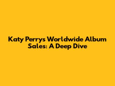Katy Perry's Worldwide Album Sales: A Deep Dive