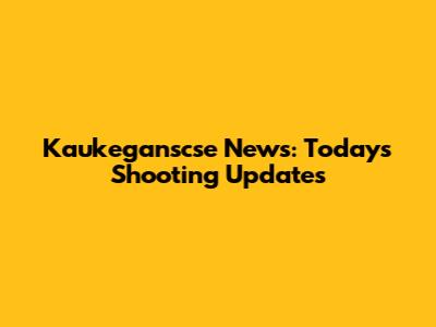 Kaukeganscse News: Today's Shooting Updates