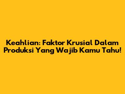 Keahlian: Faktor Krusial Dalam Produksi Yang Wajib Kamu Tahu!