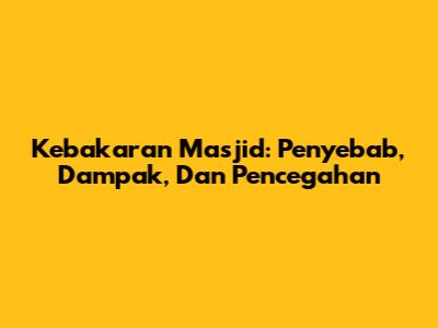 Kebakaran Masjid: Penyebab, Dampak, Dan Pencegahan
