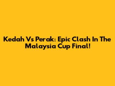 Kedah Vs Perak: Epic Clash In The Malaysia Cup Final!