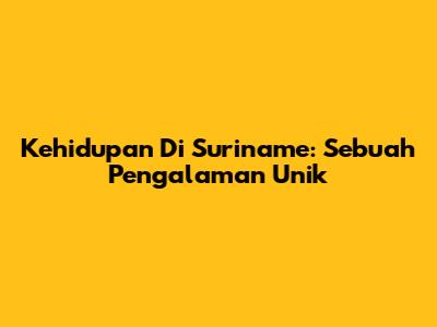 Kehidupan Di Suriname: Sebuah Pengalaman Unik