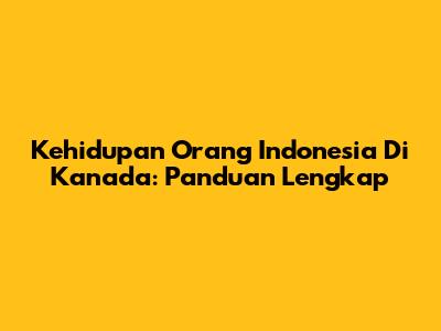 Kehidupan Orang Indonesia Di Kanada: Panduan Lengkap