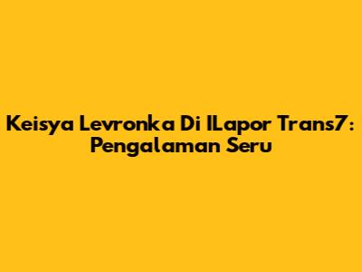 Keisya Levronka Di ILapor Trans7: Pengalaman Seru